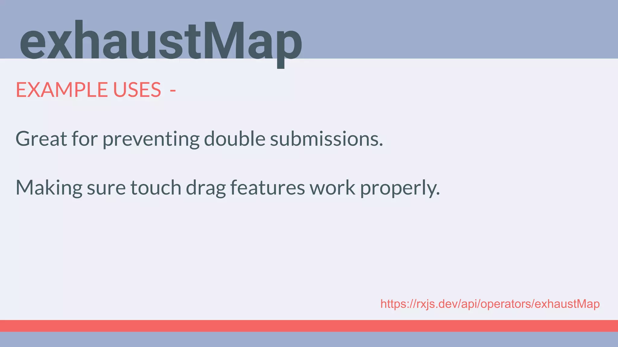 Deep Dive
Podcast
EXAMPLE USES -
Great for preventing double submissions.
Making sure touch drag features work properly.
exhaustMap
https://rxjs.dev/api/operators/exhaustMap
 