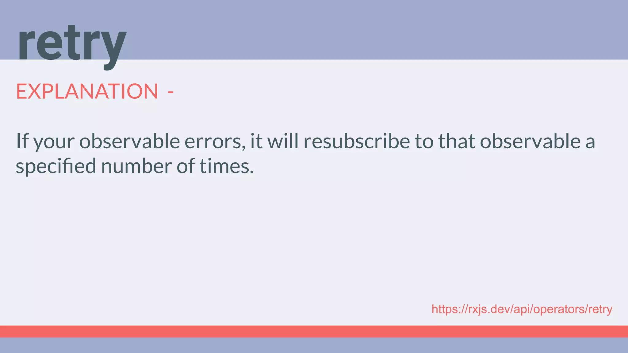 Deep Dive
Podcast
EXPLANATION -
If your observable errors, it will resubscribe to that observable a
speciﬁed number of times.
retry
https://rxjs.dev/api/operators/retry
 