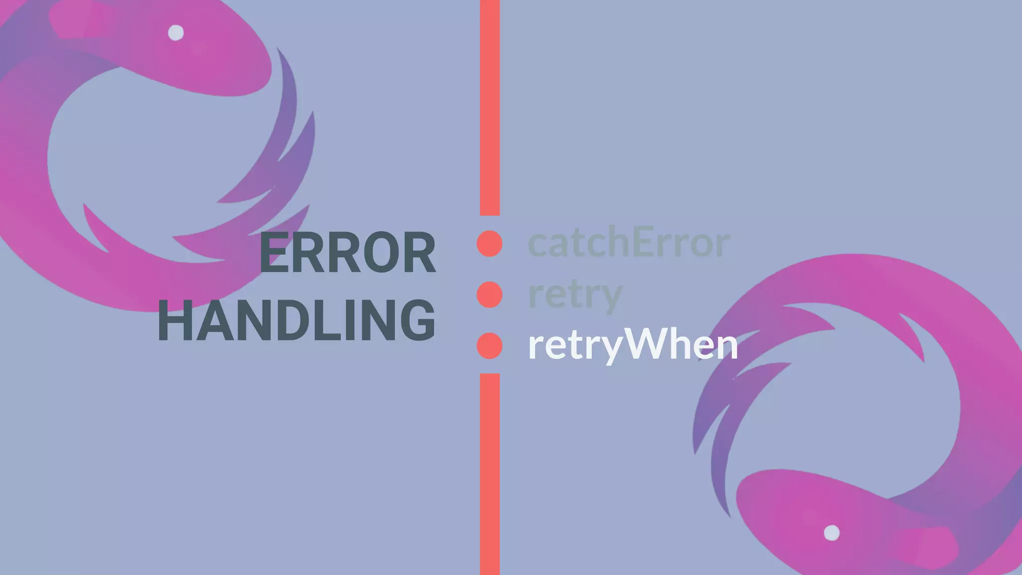 catchError
retry
retryWhen
ERROR
HANDLING
 