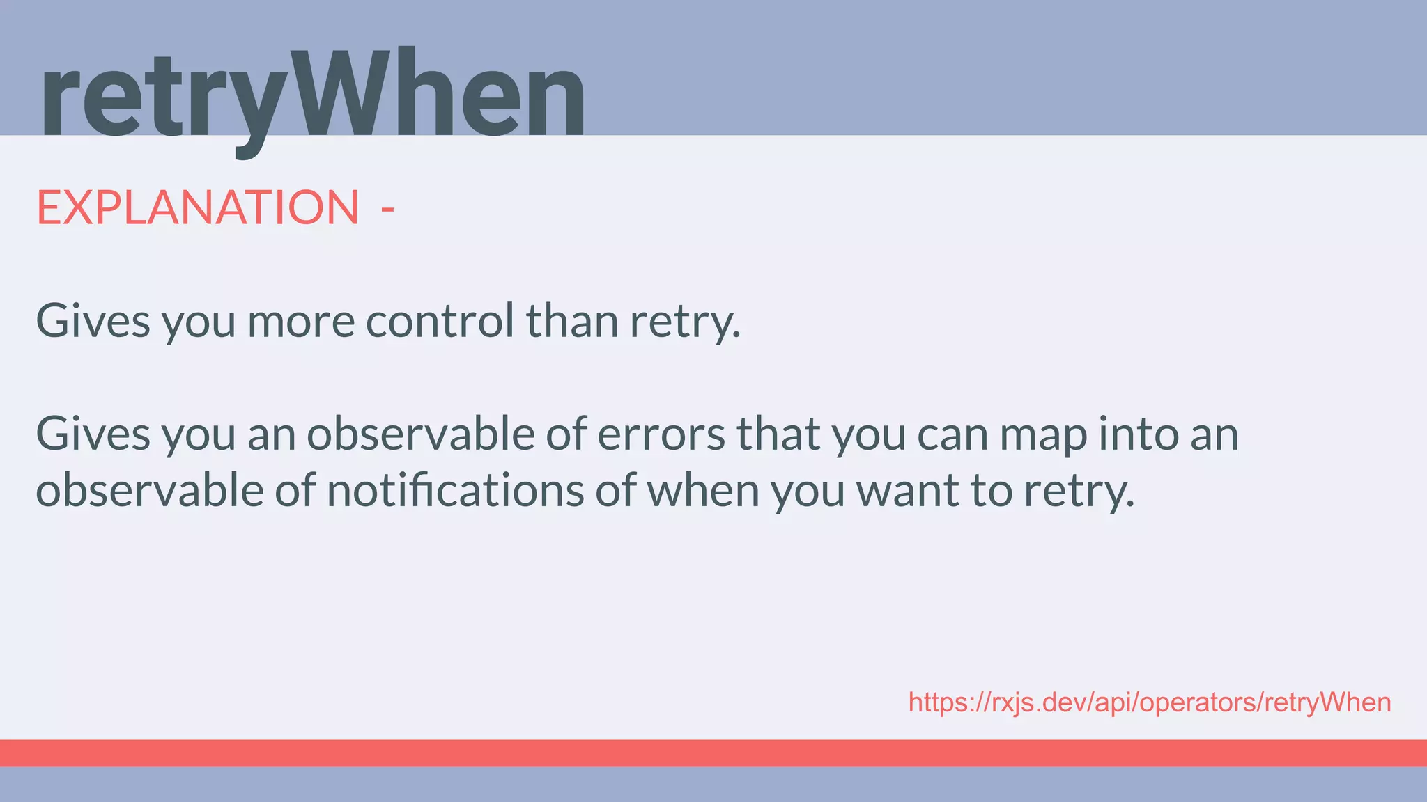Deep Dive
Podcast
EXPLANATION -
Gives you more control than retry.
Gives you an observable of errors that you can map into an
observable of notiﬁcations of when you want to retry.
retryWhen
https://rxjs.dev/api/operators/retryWhen
 