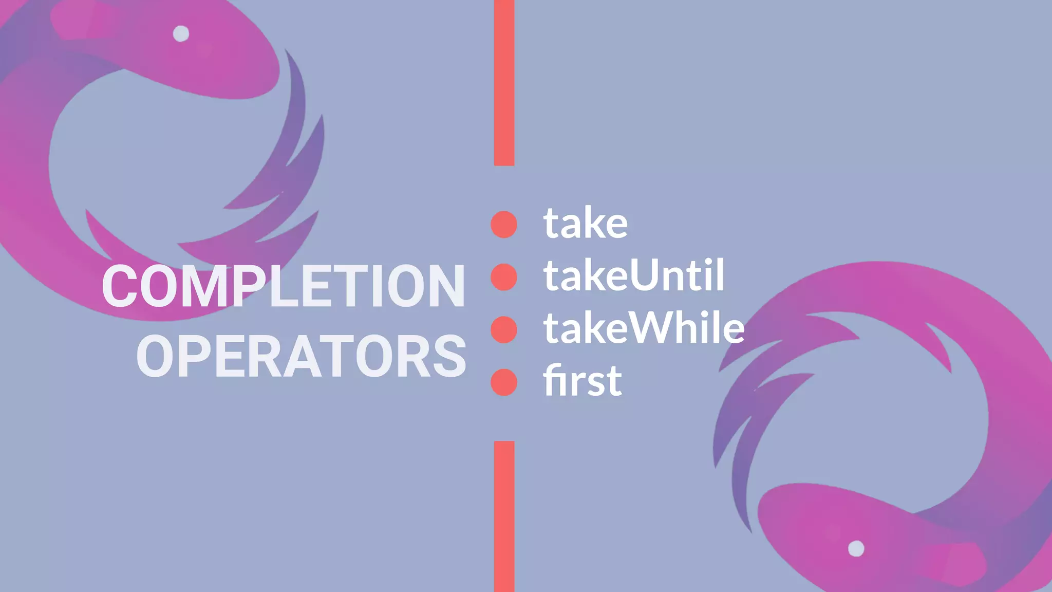 COMPLETION
OPERATORS
take
takeUntil
takeWhile
ﬁrst
 