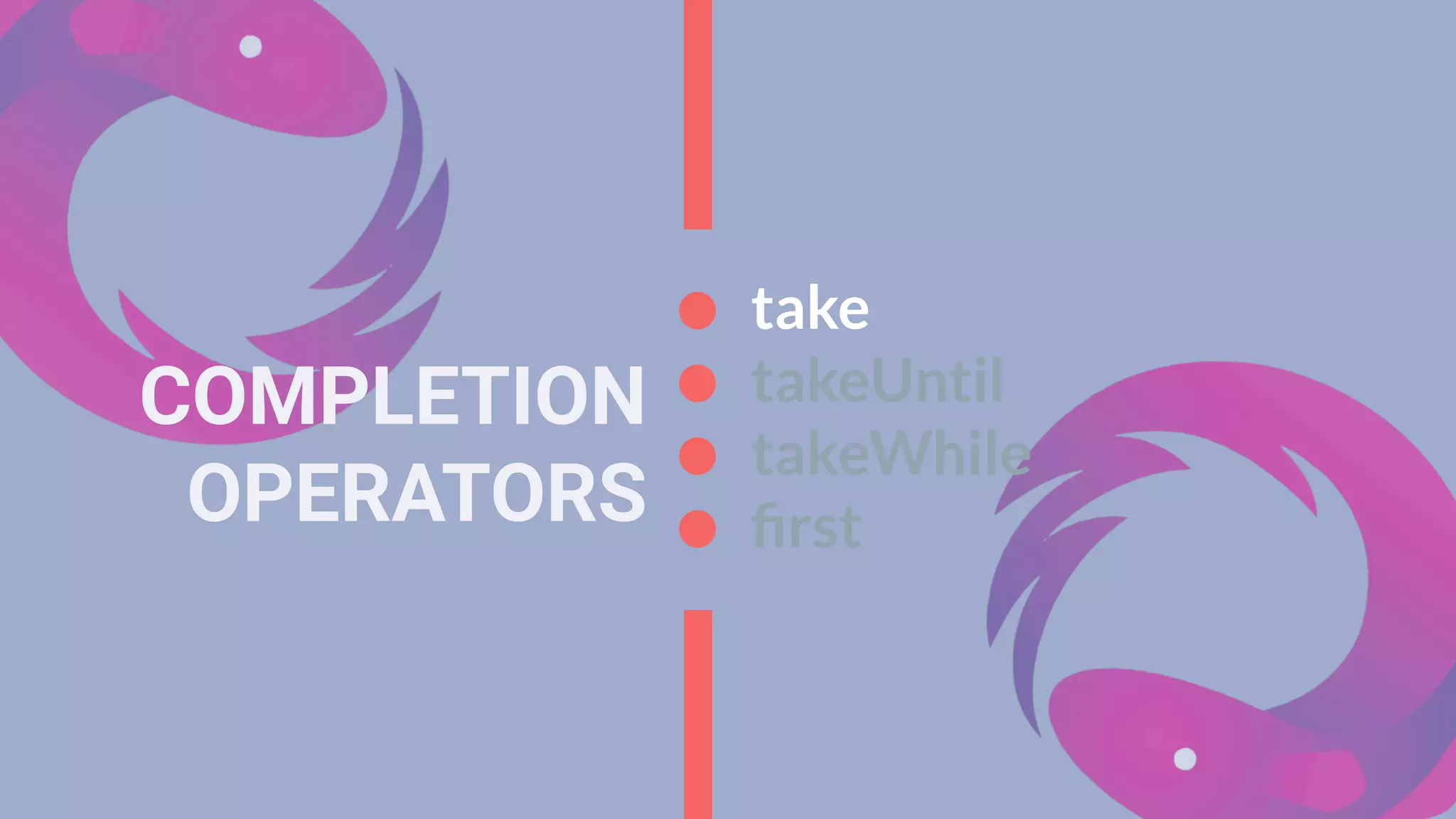 COMPLETION
OPERATORS
take
takeUntil
takeWhile
ﬁrst
 