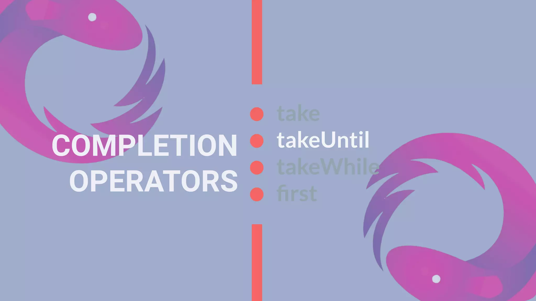COMPLETION
OPERATORS
take
takeUntil
takeWhile
ﬁrst
 