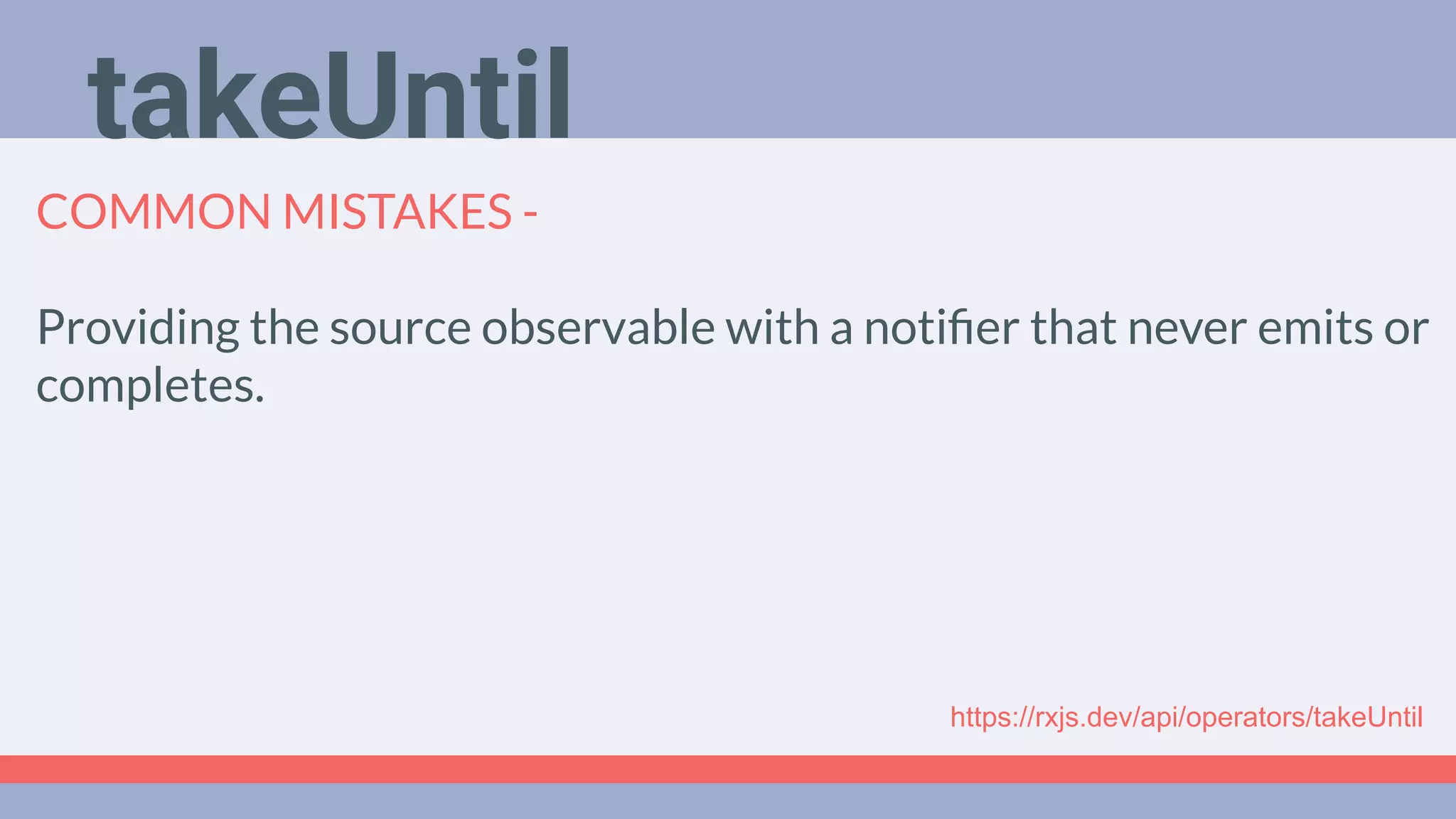 Deep Dive
Podcast
COMMON MISTAKES -
Providing the source observable with a notiﬁer that never emits or
completes.
https://rxjs.dev/api/operators/takeUntil
takeUntil
 