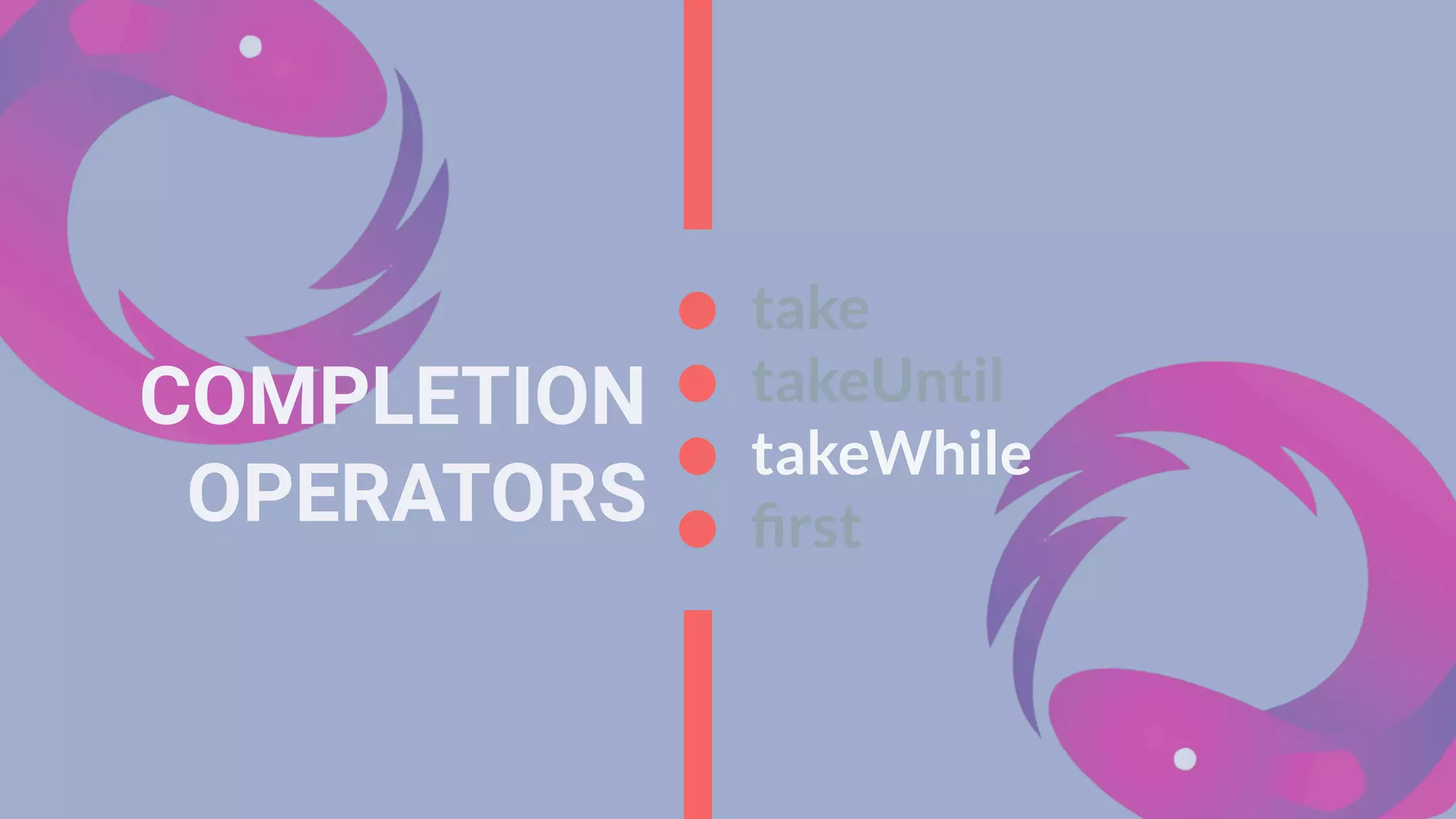 COMPLETION
OPERATORS
take
takeUntil
takeWhile
ﬁrst
 