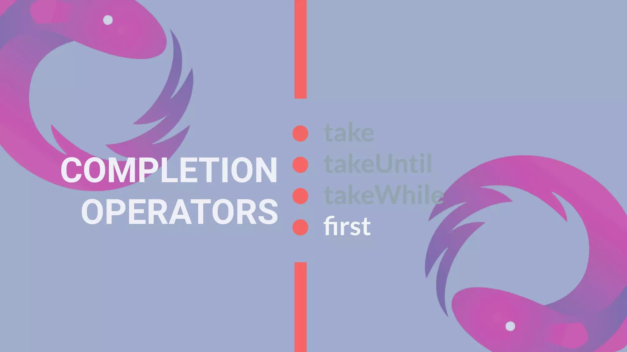 COMPLETION
OPERATORS
take
takeUntil
takeWhile
ﬁrst
 