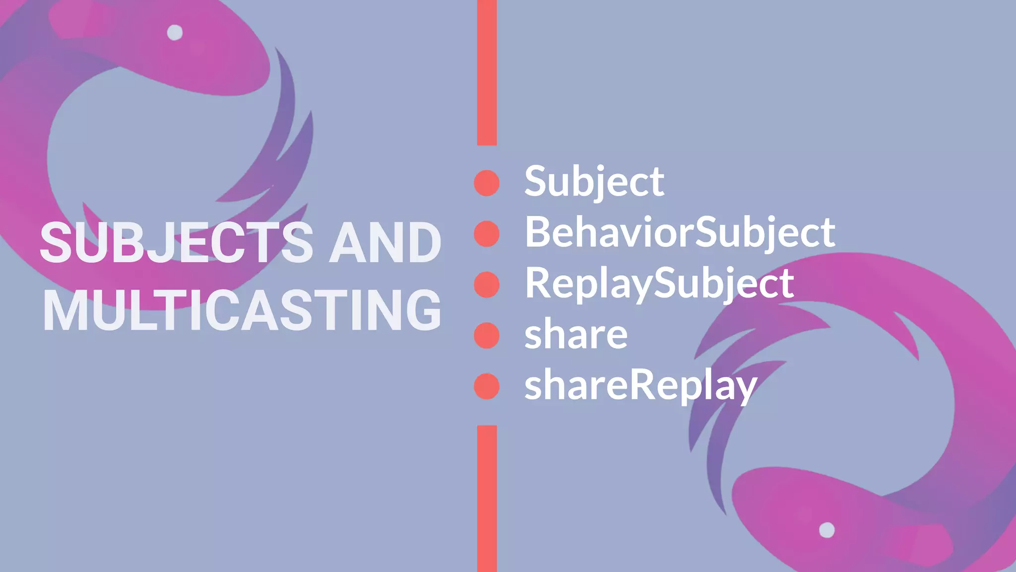 SUBJECTS AND
MULTICASTING
Subject
BehaviorSubject
ReplaySubject
share
shareReplay
 