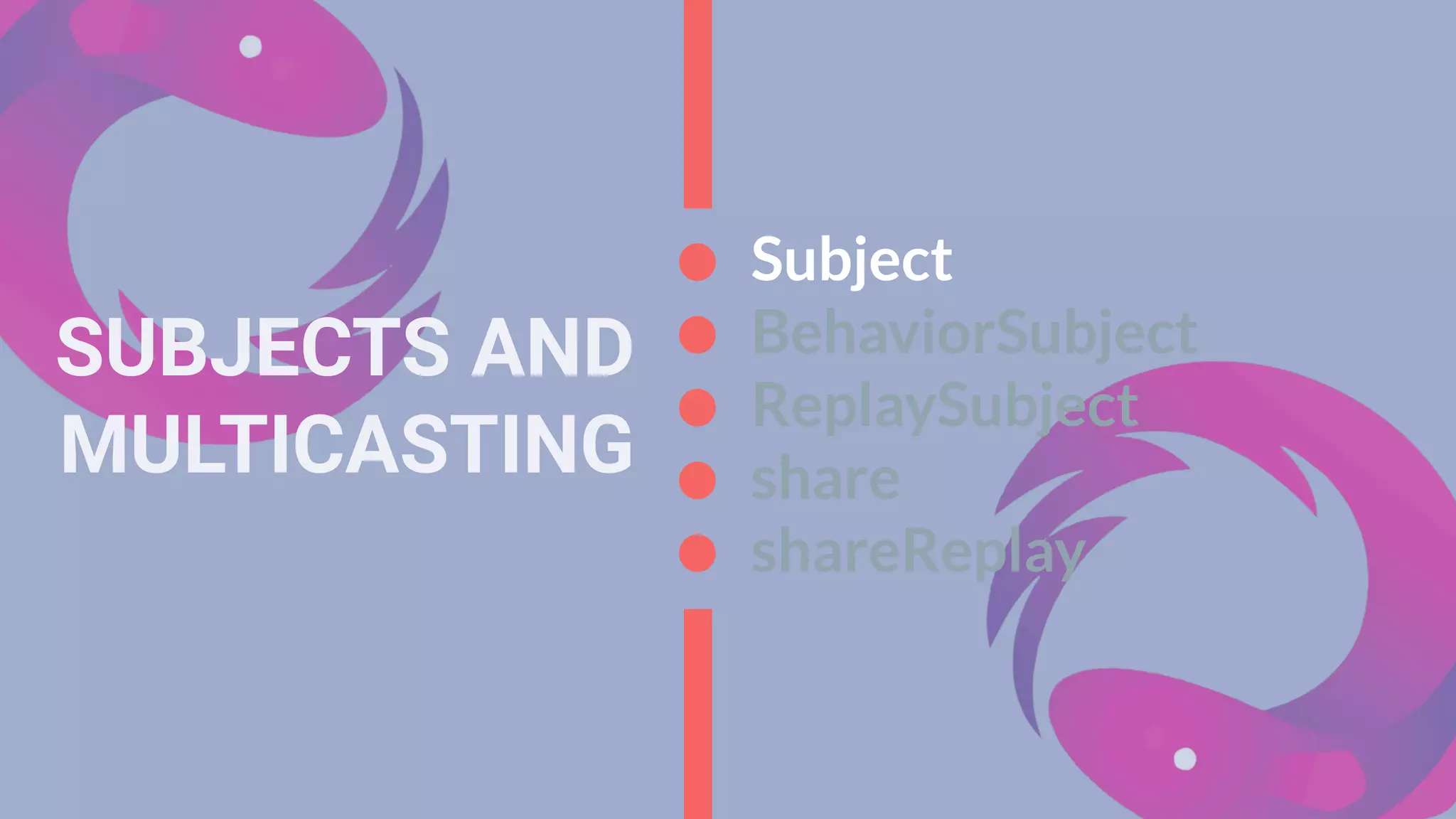 SUBJECTS AND
MULTICASTING
Subject
BehaviorSubject
ReplaySubject
share
shareReplay
 