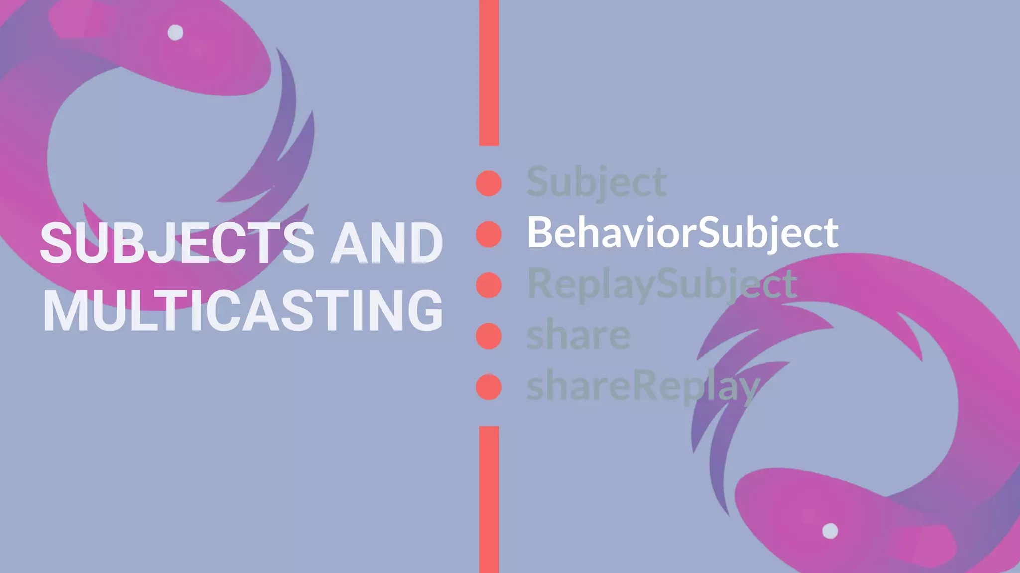 SUBJECTS AND
MULTICASTING
Subject
BehaviorSubject
ReplaySubject
share
shareReplay
 