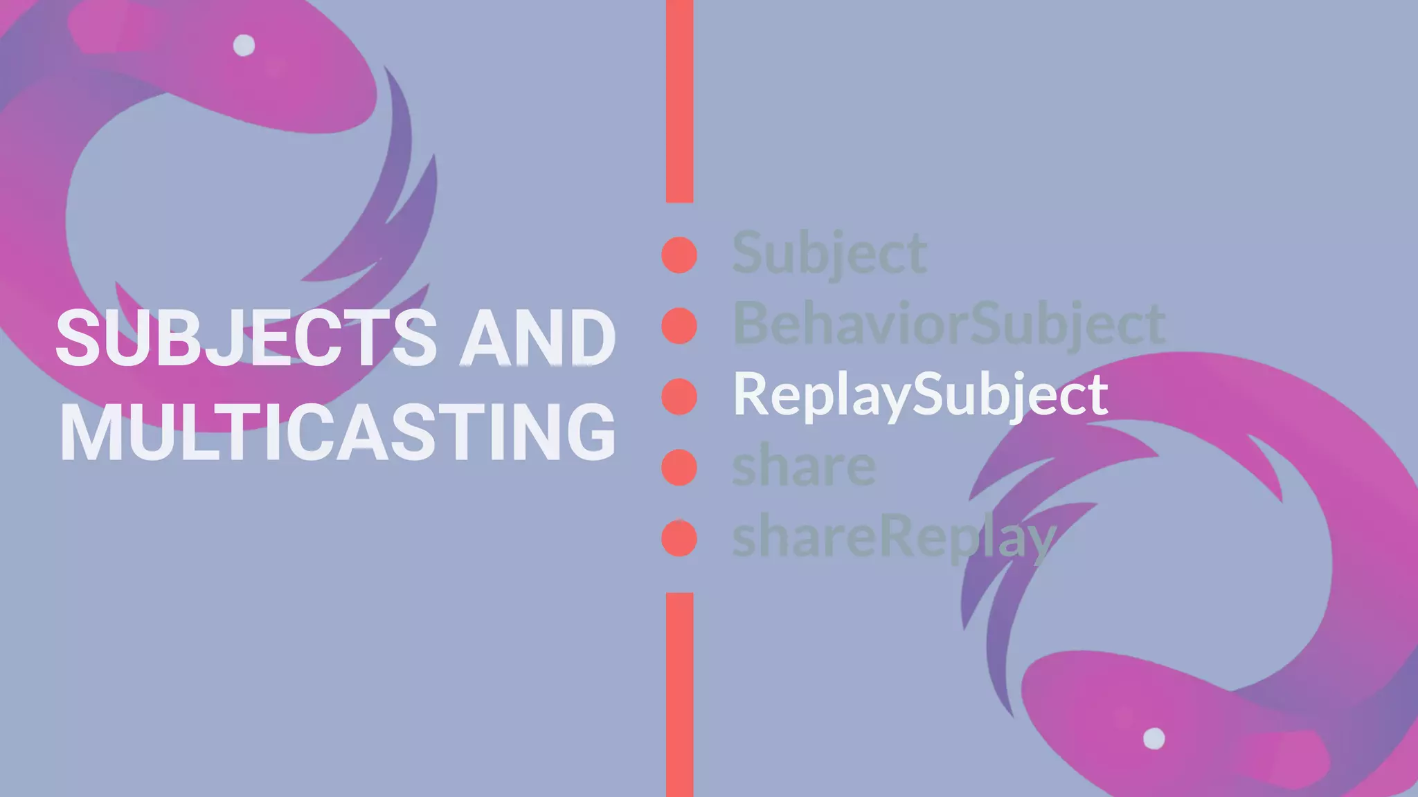 SUBJECTS AND
MULTICASTING
Subject
BehaviorSubject
ReplaySubject
share
shareReplay
 