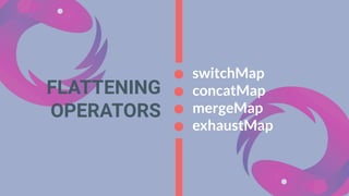 FLATTENING
OPERATORS
switchMap
concatMap
mergeMap
exhaustMap
 