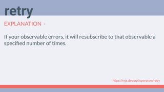 Deep Dive
Podcast
EXPLANATION -
If your observable errors, it will resubscribe to that observable a
speciﬁed number of times.
retry
https://rxjs.dev/api/operators/retry
 