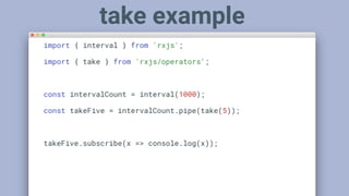 import { interval } from 'rxjs';
import { take } from 'rxjs/operators';
const intervalCount = interval(1000);
const takeFive = intervalCount.pipe(take(5));
takeFive.subscribe(x => console.log(x));
take example
 
