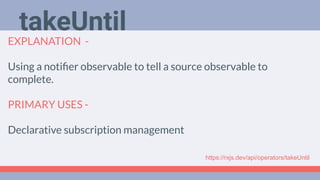 Deep Dive
Podcast
EXPLANATION -
Using a notiﬁer observable to tell a source observable to
complete.
PRIMARY USES -
Declarative subscription management
takeUntil
https://rxjs.dev/api/operators/takeUntil
 