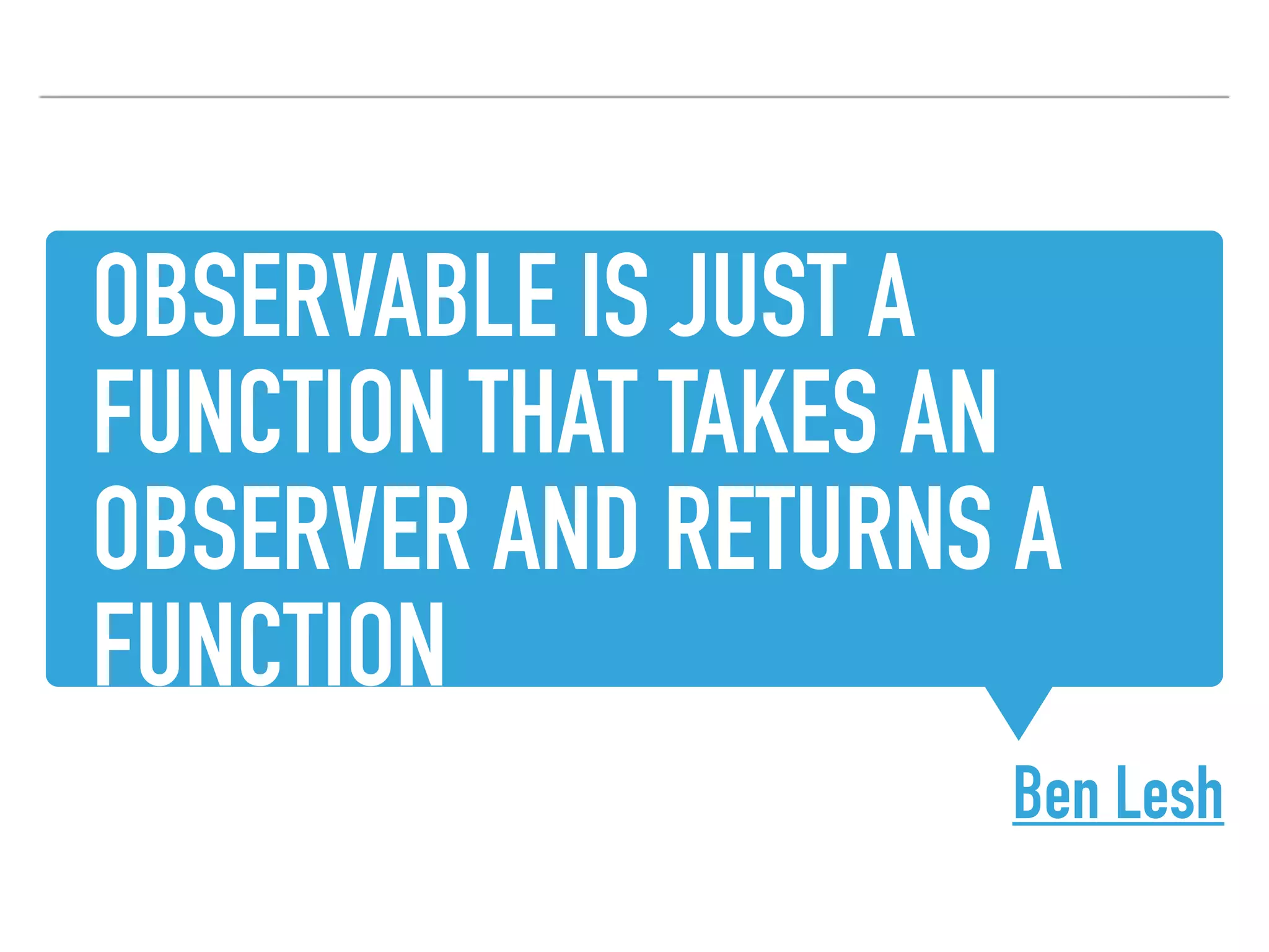 OBSERVABLE IS JUST A
FUNCTION THAT TAKES AN
OBSERVER AND RETURNS A
FUNCTION
Ben Lesh
 