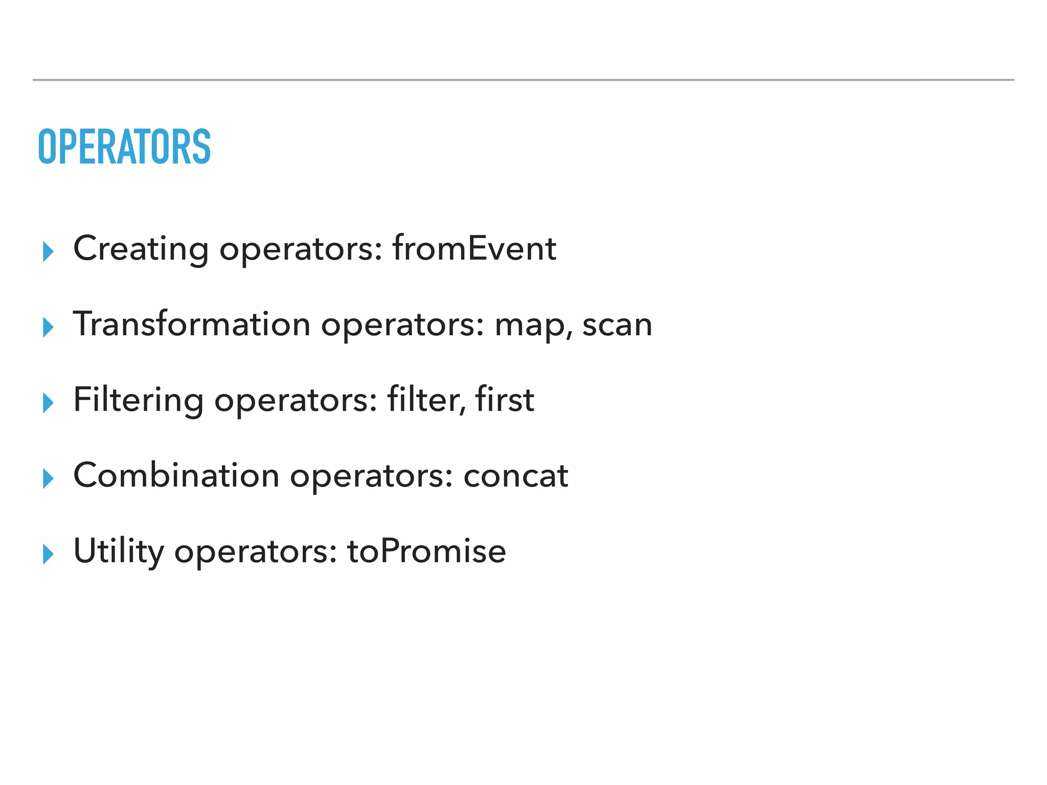 OPERATORS
▸ Creating operators: fromEvent
▸ Transformation operators: map, scan
▸ Filtering operators: ﬁlter, ﬁrst
▸ Combination operators: concat
▸ Utility operators: toPromise
 