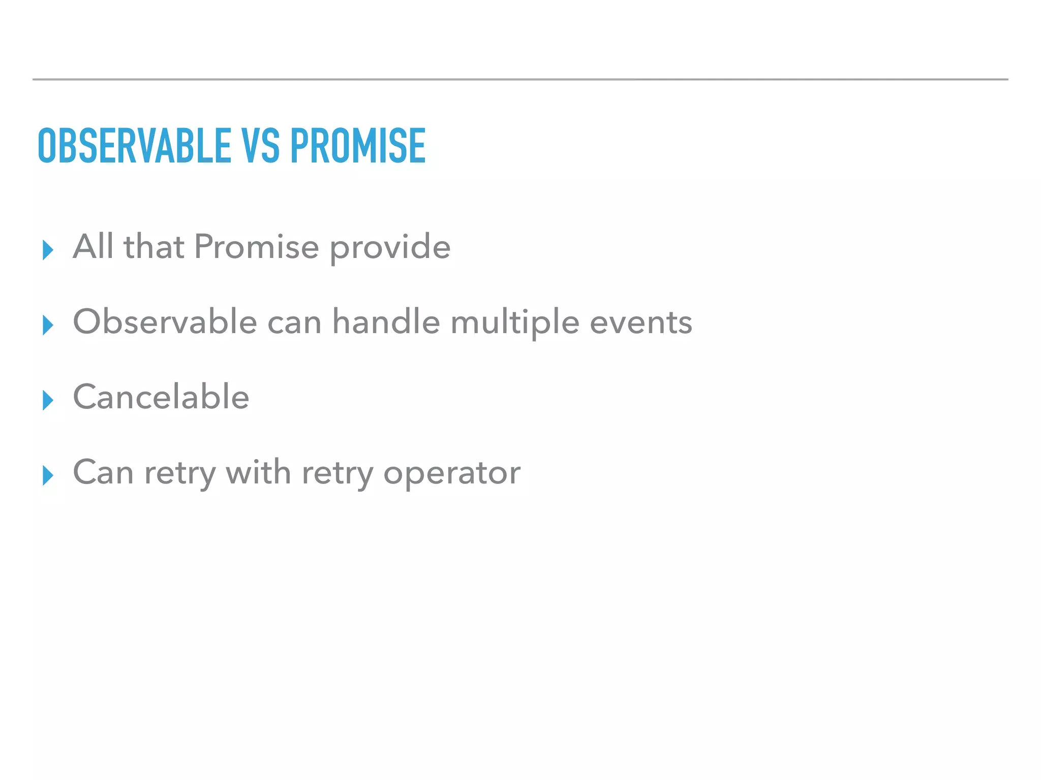 OBSERVABLE VS PROMISE
▸ All that Promise provide
▸ Observable can handle multiple events
▸ Cancelable
▸ Can retry with retry operator
 
