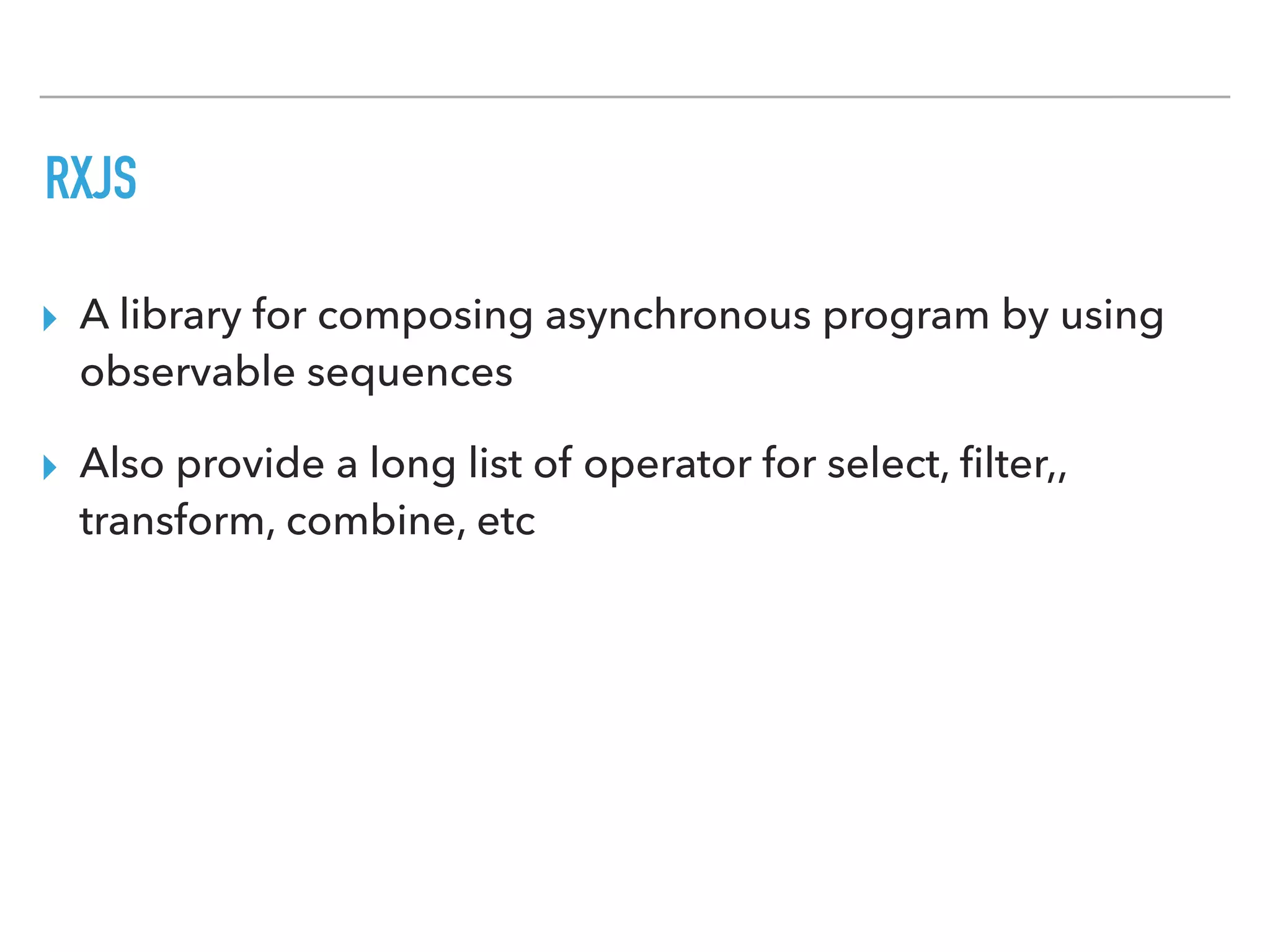 RXJS
▸ A library for composing asynchronous program by using
observable sequences
▸ Also provide a long list of operator for select, ﬁlter,,
transform, combine, etc
 