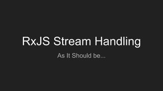 RxJS Stream Handling
As It Should be...
 