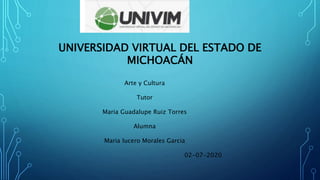 UNIVERSIDAD VIRTUAL DEL ESTADO DE
MICHOACÁN
Arte y Cultura
Tutor
Maria Guadalupe Ruiz Torres
Alumna
Maria lucero Morales Garcia
02-07-2020
 