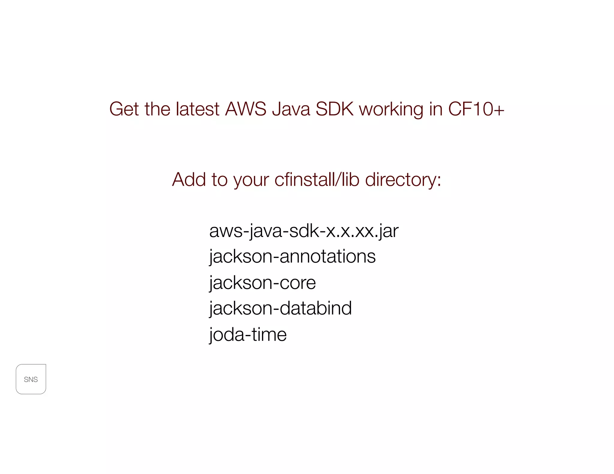 SNS
Get the latest AWS Java SDK working in CF10+
Add to your cﬁnstall/lib directory:
aws-java-sdk-x.x.xx.jar
jackson-annotations
jackson-core
jackson-databind
joda-time
 