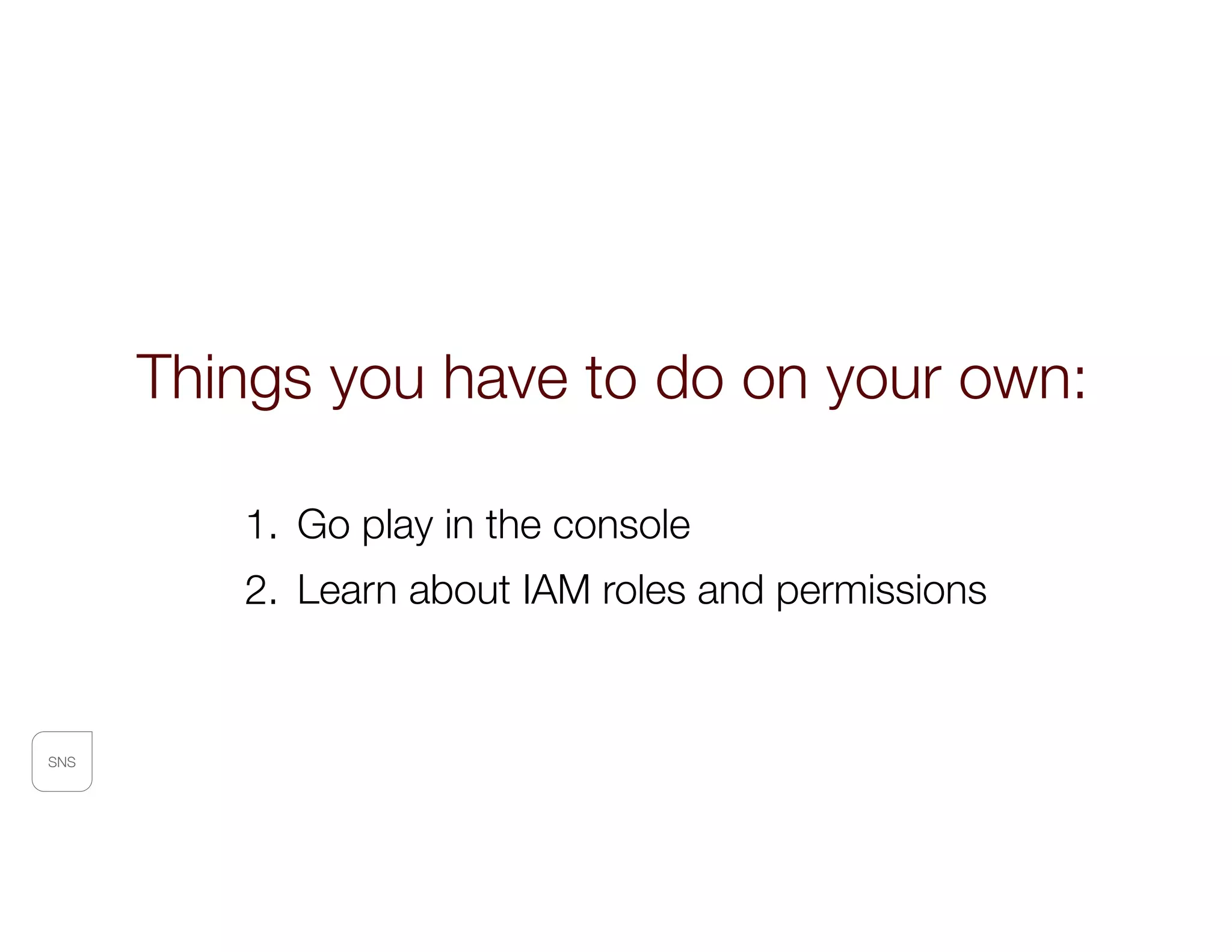 SNS
1. Go play in the console
2. Learn about IAM roles and permissions
Things you have to do on your own:
 