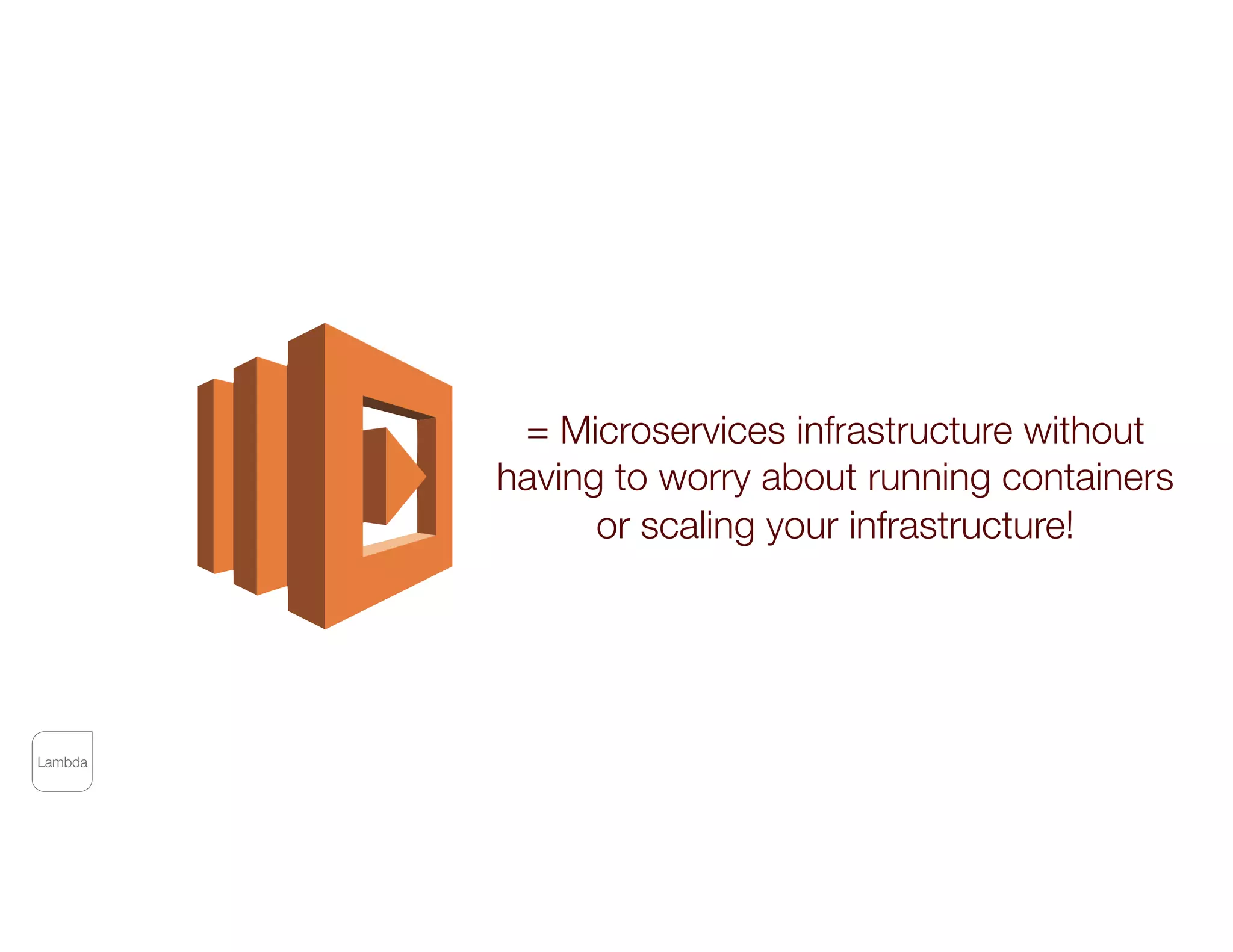 Lambda
= Microservices infrastructure without
having to worry about running containers
or scaling your infrastructure!
 