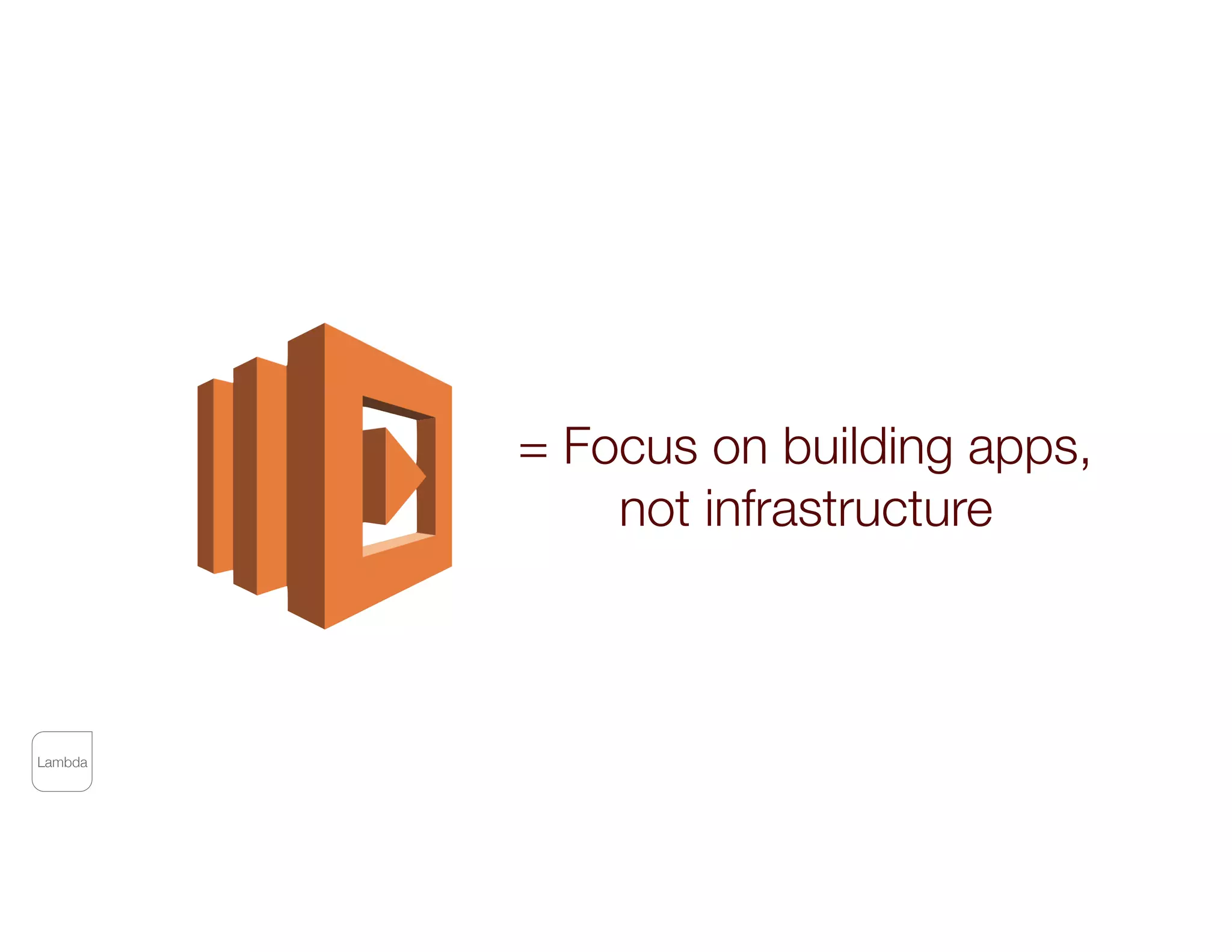 Lambda
= Focus on building apps,
not infrastructure
 