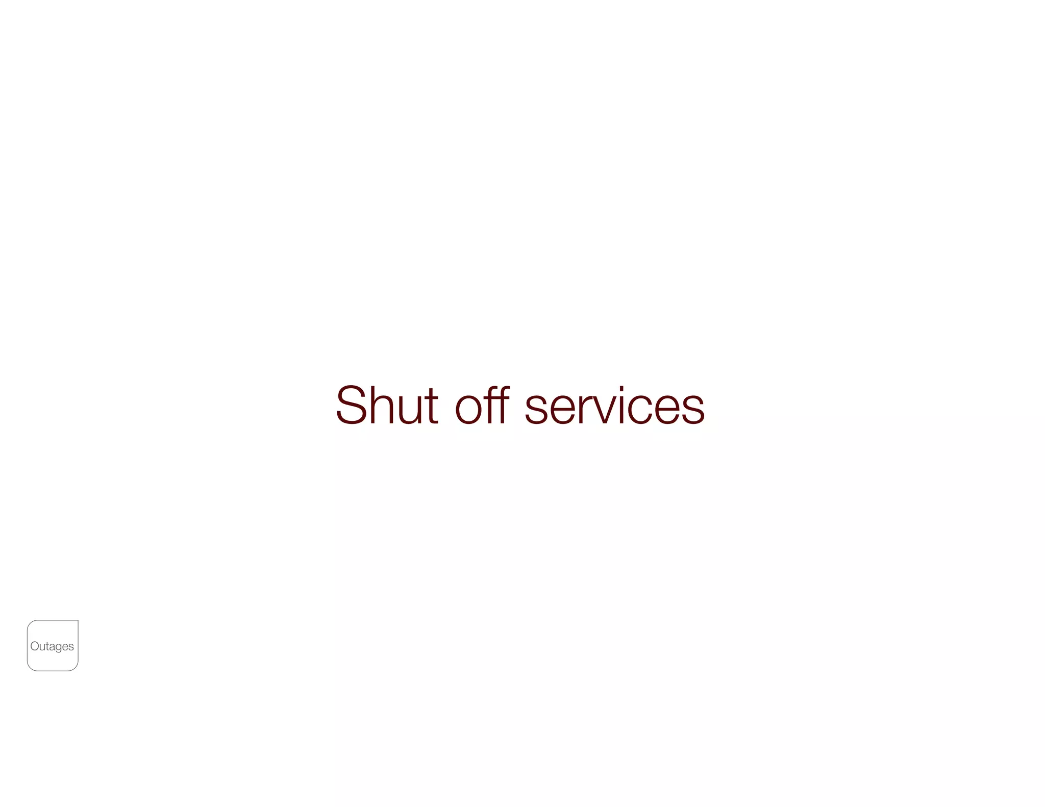 Shut off services
Outages
 