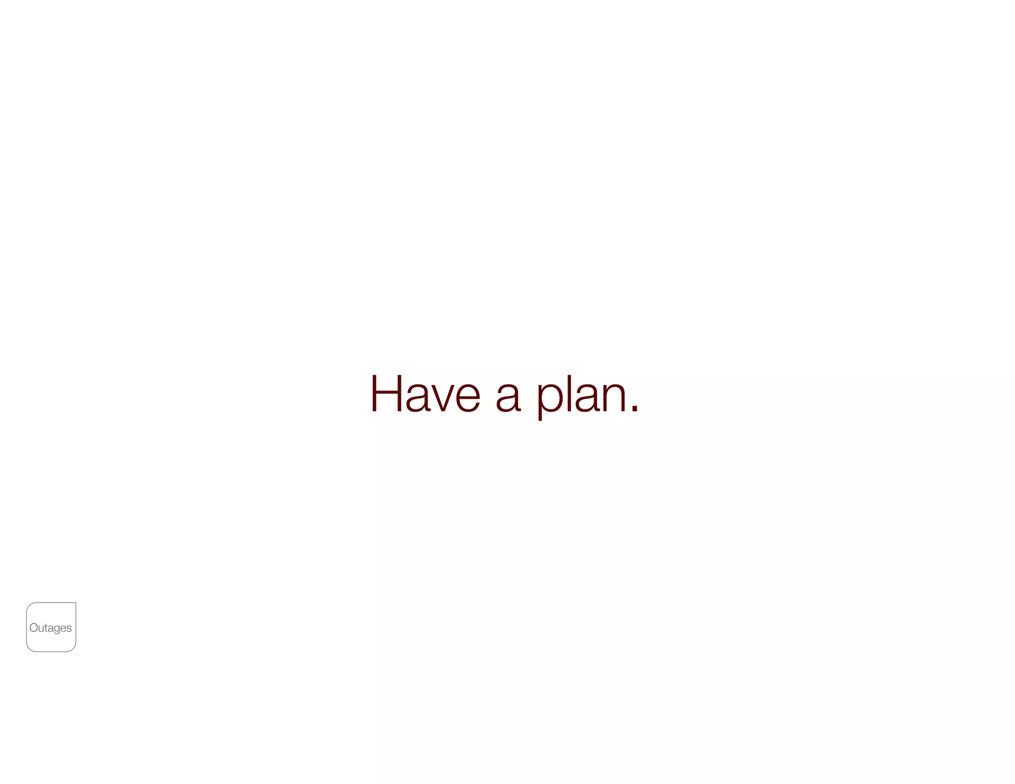 Have a plan.
Outages
 