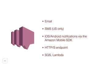 SNS
๏ Email
๏ SMS (US only)
๏ iOS/Android notiﬁcations via the
Amazon Mobile SDK 
๏ HTTP/S endpoint
๏ SQS, Lambda
 