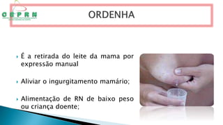  É a retirada do leite da mama por
expressão manual
 Aliviar o ingurgitamento mamário;
 Alimentação de RN de baixo peso
ou criança doente;
 