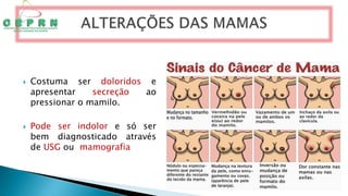 Costuma ser doloridos e
apresentar secreção ao
pressionar o mamilo.
 Pode ser indolor e só ser
bem diagnosticado através
de USG ou mamografia
 