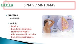  Precoces:
◦ Mastalgia
◦ Nódulo
 Indolor
 Com limite impreciso
 Superfície irregular
 Aderido ao tecido vizinho
 Com microcalcificações
 