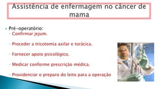  Pré-operatório:
◦ Confirmar jejum.
◦ Proceder a tricotomia axilar e torácica.
◦ Fornecer apoio psicológico.
◦ Medicar conforme prescrição médica.
◦ Providenciar o preparo do leito para a operação
 