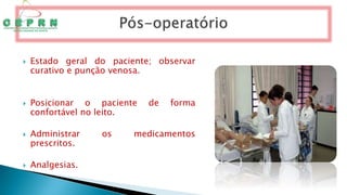 Estado geral do paciente; observar
curativo e punção venosa.
 Posicionar o paciente de forma
confortável no leito.
 Administrar os medicamentos
prescritos.
 Analgesias.
 