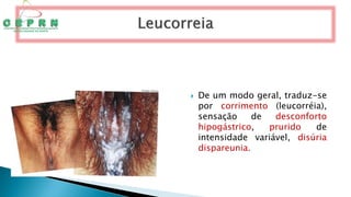  De um modo geral, traduz-se
por corrimento (leucorréia),
sensação de desconforto
hipogástrico, prurido de
intensidade variável, disúria
dispareunia.
 