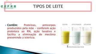  Contêm: Proteínas, anticorpos
produzidos pela mãe - conferem ação
protetora ao RN, ação laxativa e
facilita a eliminação de mecônio
prevenindo a icterícia.
 
