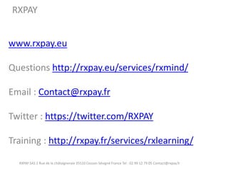 www.rxpay.eu Questions http://rxpay.eu/services/rxmind/ Email : Contact@rxpay.fr Twitter : https://twitter.com/RXPAY Training : http://rxpay.fr/services/rxlearning/ 
RXPAY SAS 2 Rue de la châtaigneraie 35510 Cesson-Sévigné France Tel : 02 99 12 79 05 Contact@rxpay.fr 
RXPAY 