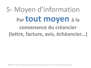 RXPAY SAS 2 Rue de la châtaigneraie 35510 Cesson-Sévigné France Tel : 02 99 12 79 05 Contact@rxpay.fr 
5- Moyen d’information 
Par tout moyen à la convenance du créancier 
(lettre, facture, avis, échéancier...)  
