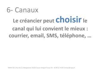 RXPAY SAS 2 Rue de la châtaigneraie 35510 Cesson-Sévigné France Tel : 02 99 12 79 05 Contact@rxpay.fr 
6- Canaux 
Le créancier peut choisir le canal qui lui convient le mieux : 
courrier, email, SMS, téléphone, …  