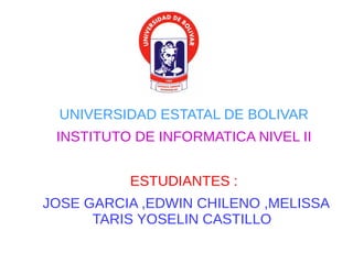 ● 
UNIVERSIDAD ESTATAL DE BOLIVAR 
INSTITUTO DE INFORMATICA NIVEL II 
ESTUDIANTES : 
JOSE GARCIA ,EDWIN CHILENO ,MELISSA 
TARIS YOSELIN CASTILLO 
 