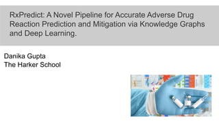 RxPredict: A Novel Pipeline for Accurate Adverse Drug
Reaction Prediction and Mitigation via Knowledge Graphs
and Deep Learning.
Danika Gupta
The Harker School
 