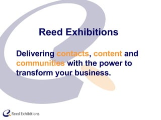 Delivering  contacts ,  content  and  communities  with the power to transform your business. Reed Exhibitions 
