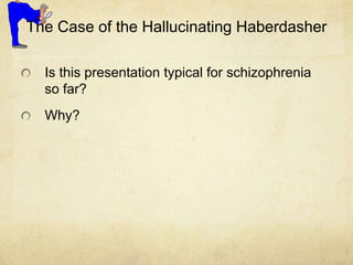 The Case of the Hallucinating Haberdasher
Is this presentation typical for schizophrenia
so far?
Why?
 