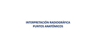 INTERPRETACIÓN RADIOGRÁFICA
PUNTOS ANATÓMICOS
 