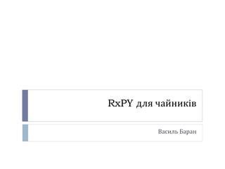 RxPY для чайників
Василь Баран
 