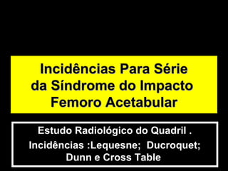 Estudo Radiológico do Quadril .
Incidências :Lequesne; Ducroquet;
Dunn e Cross Table
Incidências Para SérieIncidências Para Série
da Síndrome do Impactoda Síndrome do Impacto
Femoro AcetabularFemoro Acetabular
 