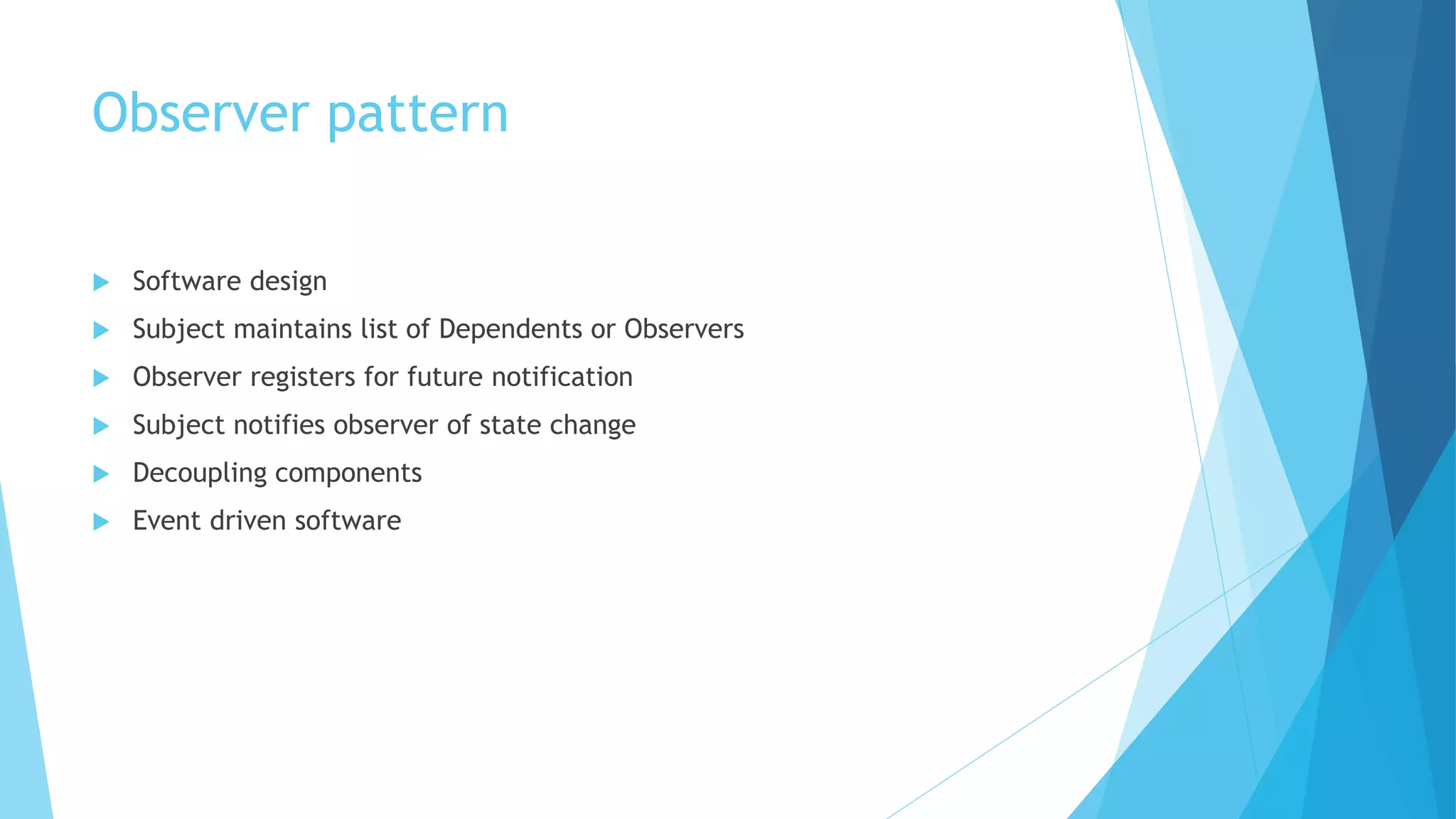 Observer pattern
 Software design
 Subject maintains list of Dependents or Observers
 Observer registers for future notification
 Subject notifies observer of state change
 Decoupling components
 Event driven software
 