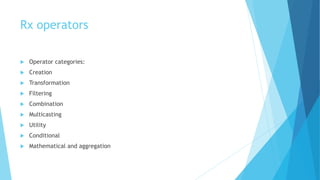 Rx operators
 Operator categories:
 Creation
 Transformation
 Filtering
 Combination
 Multicasting
 Utility
 Conditional
 Mathematical and aggregation
 